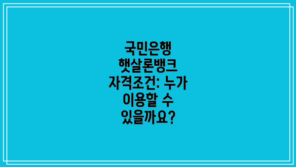 국민은행 햇살론뱅크 자격조건: 누가 이용할 수 있을까요?
