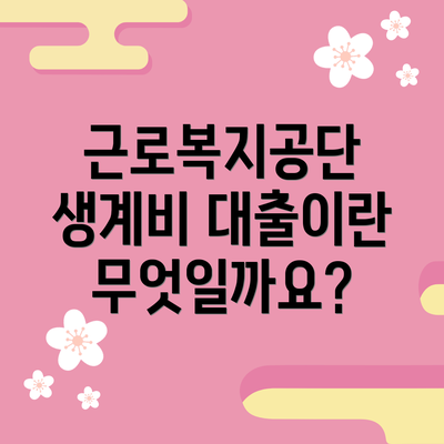 근로복지공단 생계비 대출이란 무엇일까요?