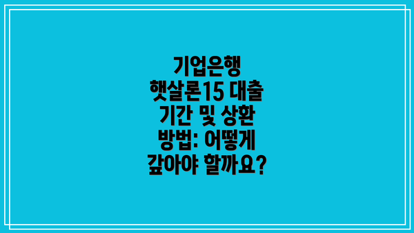 기업은행 햇살론15 대출 기간 및 상환 방법: 어떻게 갚아야 할까요?