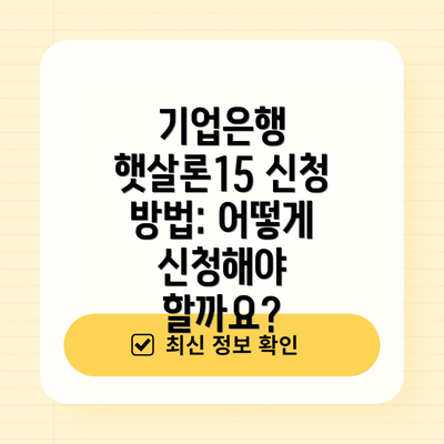 기업은행 햇살론15 신청 방법: 어떻게 신청해야 할까요?