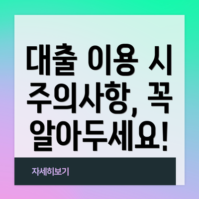 대출 이용 시 주의사항, 꼭 알아두세요!