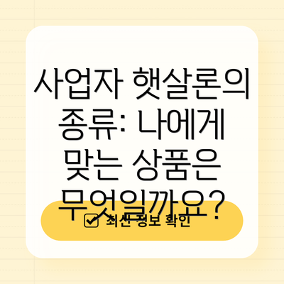 사업자 햇살론의 종류: 나에게 맞는 상품은 무엇일까요?