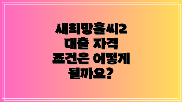 새희망홀씨2 대출 자격 조건은 어떻게 될까요?