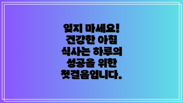 잊지 마세요!  건강한 아침 식사는 하루의 성공을 위한 첫걸음입니다.