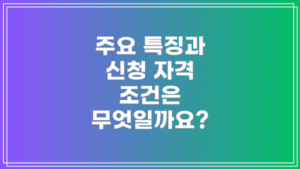 주요 특징과 신청 자격 조건은 무엇일까요?