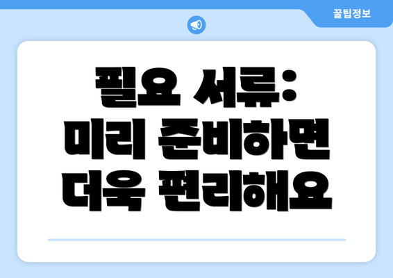 필요 서류: 미리 준비하면 더욱 편리해요