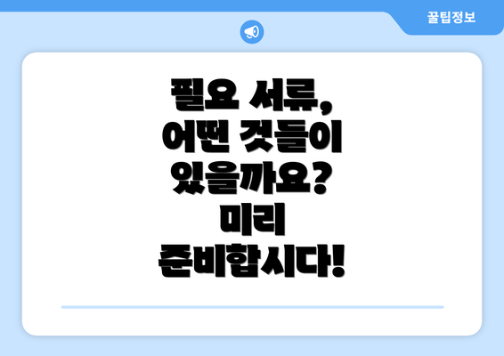 필요 서류, 어떤 것들이 있을까요?  미리 준비합시다!