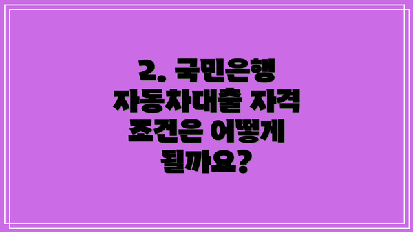 2. 국민은행 자동차대출 자격 조건은 어떻게 될까요?
