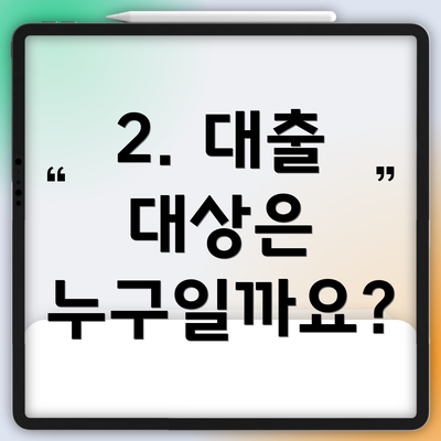 2. 대출 대상은 누구일까요?