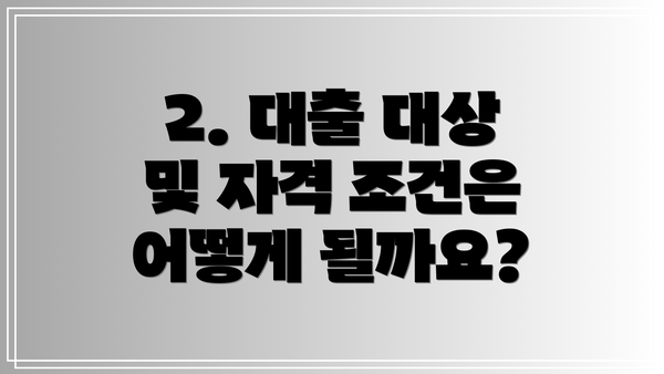 2. 대출 대상 및 자격 조건은 어떻게 될까요?