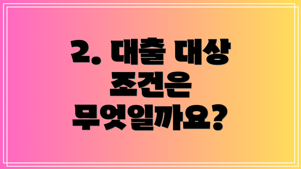 2. 대출 대상 조건은 무엇일까요?
