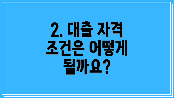 2. 대출 자격 조건은 어떻게 될까요?