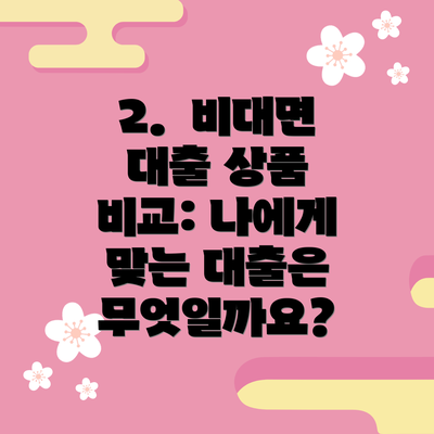 2.  비대면 대출 상품 비교: 나에게 맞는 대출은 무엇일까요?