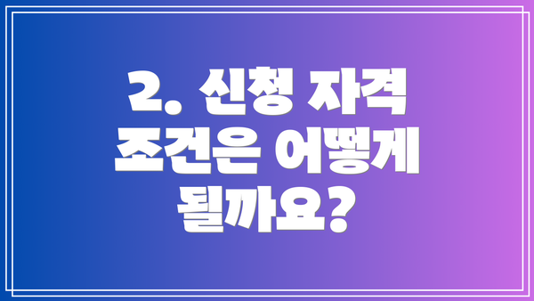 2. 신청 자격 조건은 어떻게 될까요?