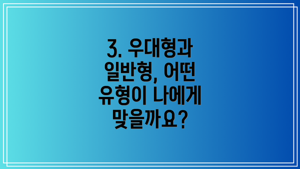 3. 우대형과 일반형, 어떤 유형이 나에게 맞을까요?
