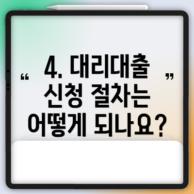 4. 대리대출 신청 절차는 어떻게 되나요?