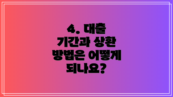 4. 대출 기간과 상환 방법은 어떻게 되나요?