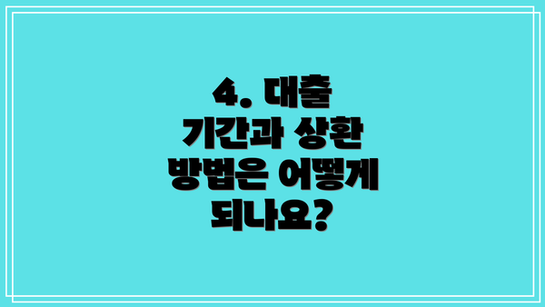 4. 대출 기간과 상환 방법은 어떻게 되나요?