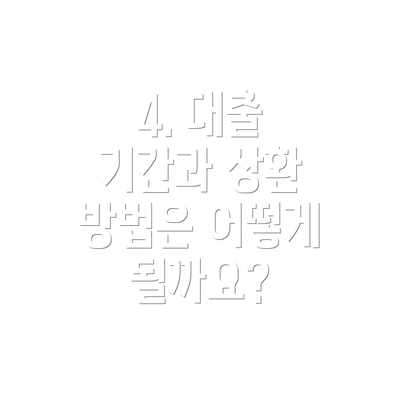 4. 대출 기간과 상환 방법은 어떻게 될까요?