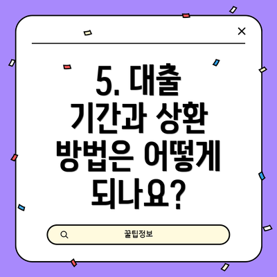 5. 대출 기간과 상환 방법은 어떻게 되나요?