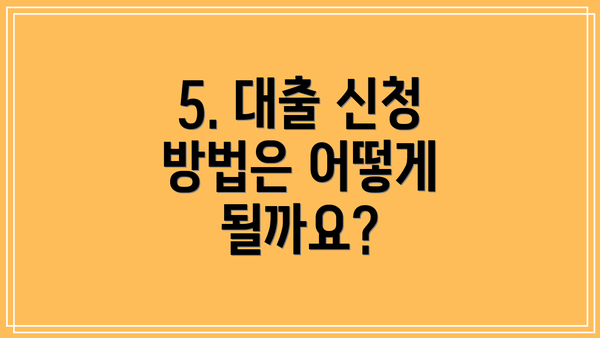 5. 대출 신청 방법은 어떻게 될까요?