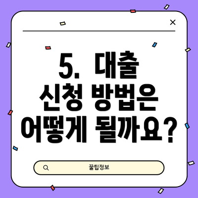5.  대출 신청 방법은 어떻게 될까요?