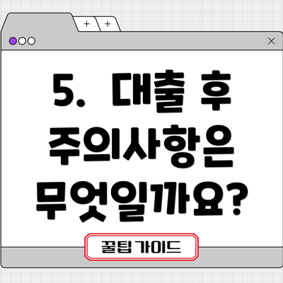 5.  대출 후 주의사항은 무엇일까요?