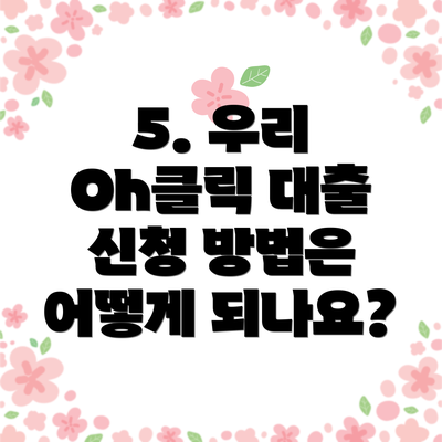 5. 우리 Oh클릭 대출 신청 방법은 어떻게 되나요?
