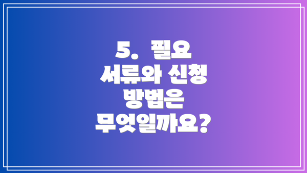 5.  필요 서류와 신청 방법은 무엇일까요?