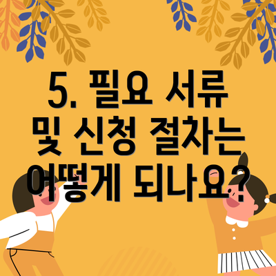 5. 필요 서류 및 신청 절차는 어떻게 되나요?