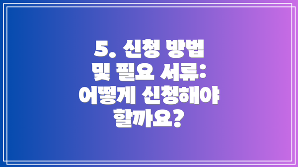 5. 신청 방법 및 필요 서류: 어떻게 신청해야 할까요?