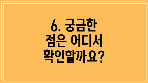 6. 궁금한 점은 어디서 확인할까요?