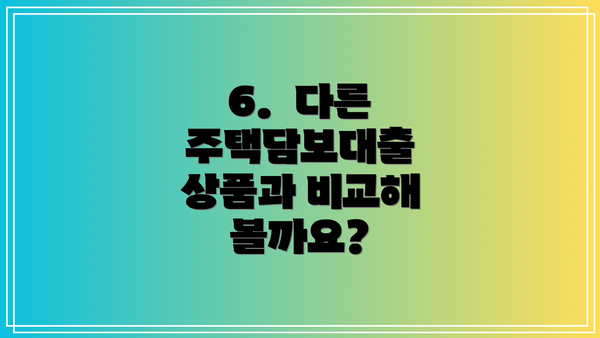 6.  다른 주택담보대출 상품과 비교해 볼까요?