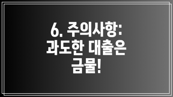 6. 주의사항:  과도한 대출은 금물!