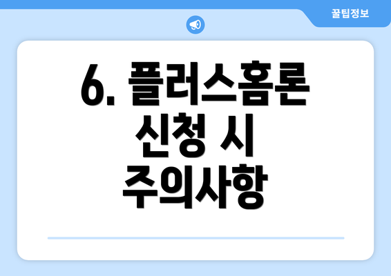 6. 플러스홈론 신청 시 주의사항