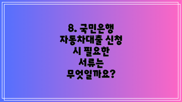 8. 국민은행 자동차대출 신청 시 필요한 서류는 무엇일까요?