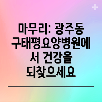 마무리: 광주동구태평요양병원에서 건강을 되찾으세요