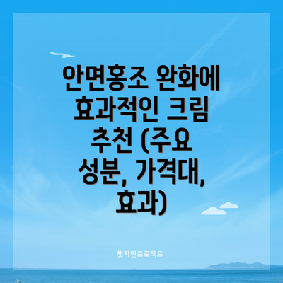 안면홍조 완화에 효과적인 크림 추천 (주요 성분, 가격대, 효과)