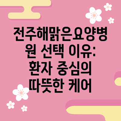 전주해맑은요양병원 선택 이유: 환자 중심의 따뜻한 케어