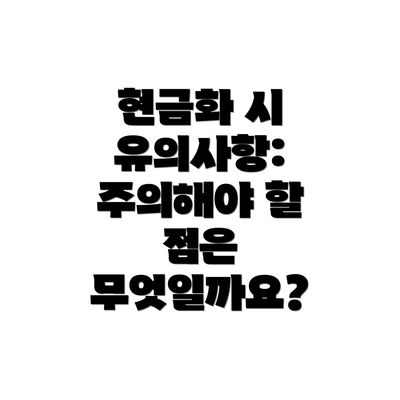 현금화 시 유의사항: 주의해야 할 점은 무엇일까요?