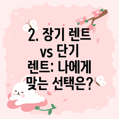 2. 장기 렌트 vs 단기 렌트: 나에게 맞는 선택은?
