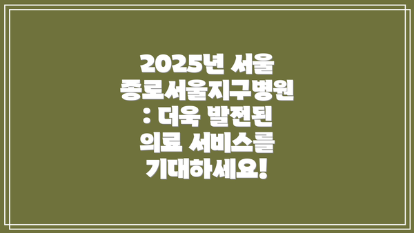 2025년 서울종로서울지구병원: 더욱 발전된 의료 서비스를 기대하세요!