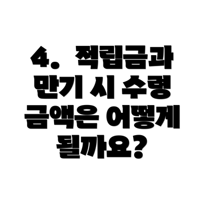 4.  적립금과 만기 시 수령 금액은 어떻게 될까요?