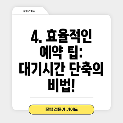4. 효율적인 예약 팁: 대기시간 단축의 비법!