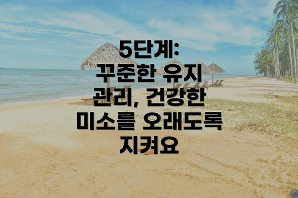 5단계:  꾸준한 유지 관리, 건강한 미소를 오래도록 지켜요