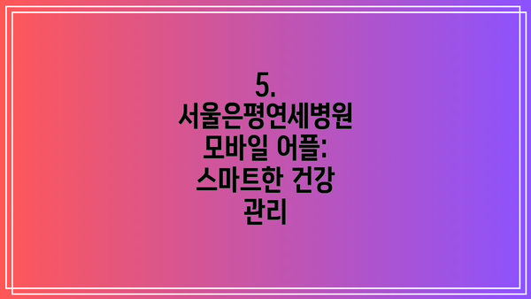 5.  서울은평연세병원 모바일 어플: 스마트한 건강 관리
