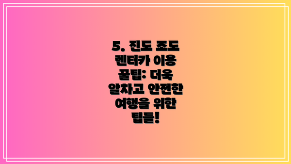 5. 진도 조도 렌터카 이용 꿀팁: 더욱 알차고 안전한 여행을 위한 팁들!