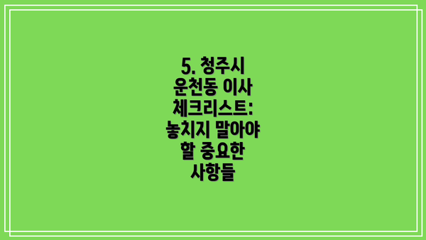 5. 청주시 운천동 이사 체크리스트: 놓치지 말아야 할 중요한 사항들