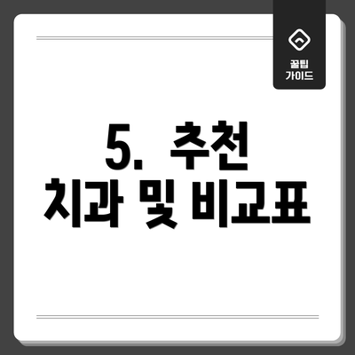 5.  추천 치과 및 비교표