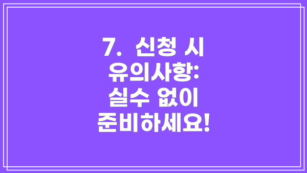 7.  신청 시 유의사항:  실수 없이 준비하세요!